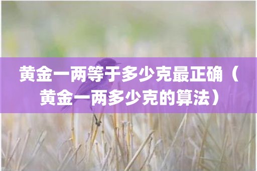 黄金一两等于多少克最正确（黄金一两多少克的算法）