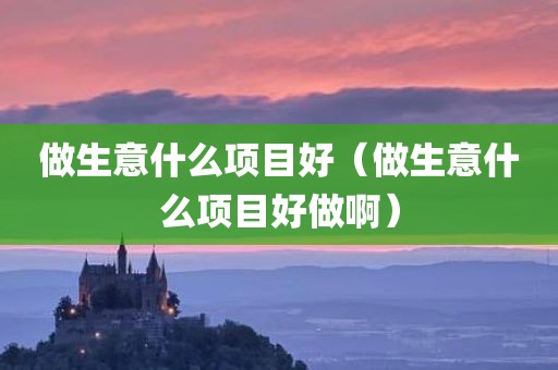 做生意什么项目好（做生意什么项目好做啊）