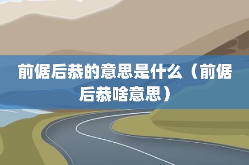 前倨后恭的意思是什么（前倨后恭啥意思）