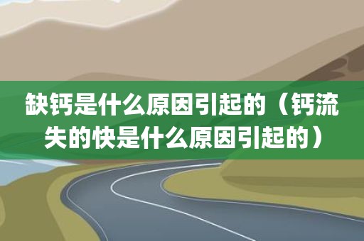 缺钙是什么原因引起的（钙流失的快是什么原因引起的）