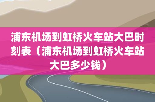 浦东机场到虹桥火车站大巴时刻表（浦东机场到虹桥火车站大巴多少钱）