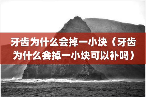 牙齿为什么会掉一小块（牙齿为什么会掉一小块可以补吗）