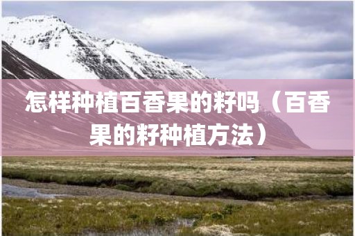 怎样种植百香果的籽吗（百香果的籽种植方法）