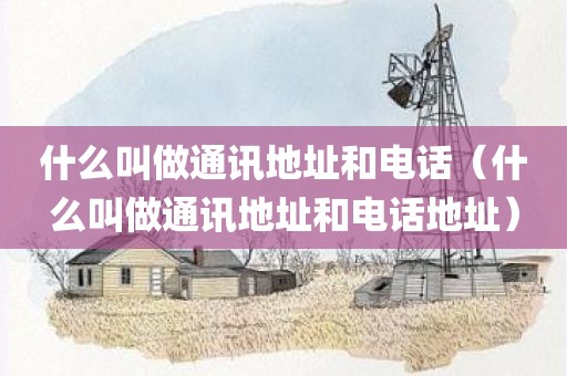 什么叫做通讯地址和电话（什么叫做通讯地址和电话地址）