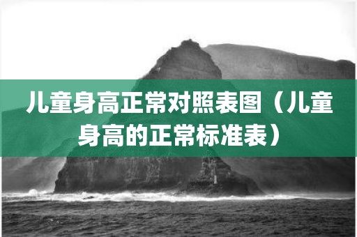 儿童身高正常对照表图（儿童身高的正常标准表）