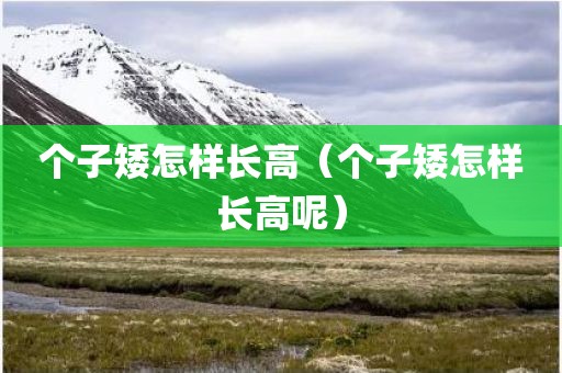 个子矮怎样长高（个子矮怎样长高呢）