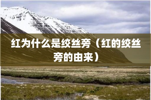 红为什么是绞丝旁（红的绞丝旁的由来）