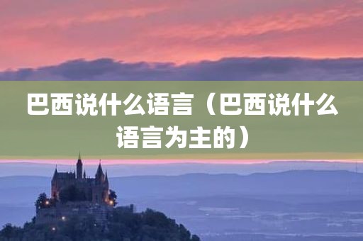 巴西说什么语言（巴西说什么语言为主的）