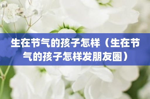 生在节气的孩子怎样（生在节气的孩子怎样发朋友圈）