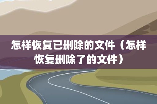 怎样恢复已删除的文件（怎样恢复删除了的文件）