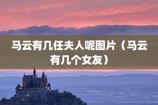 马云有几任夫人呢图片（马云有几个女友）