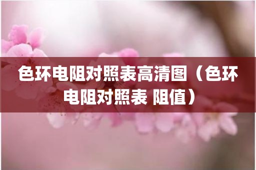 色环电阻对照表高清图（色环电阻对照表 阻值）