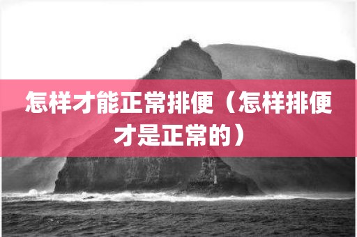 怎样才能正常排便（怎样排便才是正常的）
