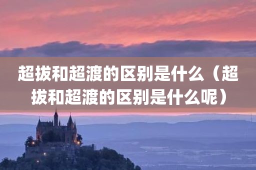 超拔和超渡的区别是什么（超拔和超渡的区别是什么呢）