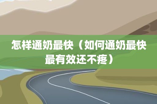 怎样通奶最快（如何通奶最快最有效还不疼）