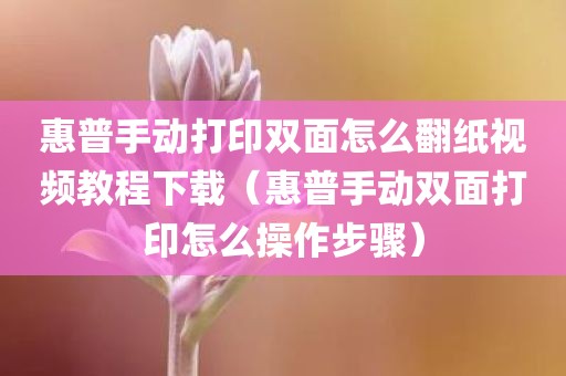 惠普手动打印双面怎么翻纸视频教程下载（惠普手动双面打印怎么操作步骤）