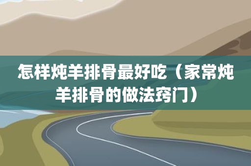 怎样炖羊排骨最好吃（家常炖羊排骨的做法窍门）