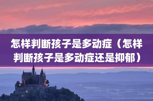 怎样判断孩子是多动症（怎样判断孩子是多动症还是抑郁）