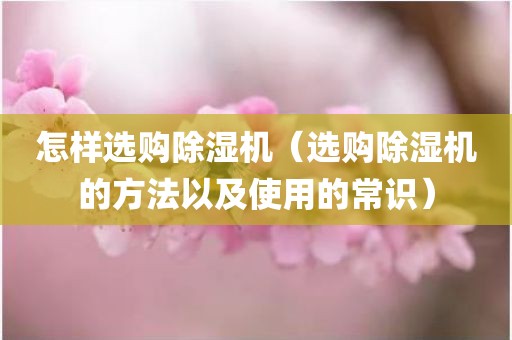 怎样选购除湿机（选购除湿机的方法以及使用的常识）