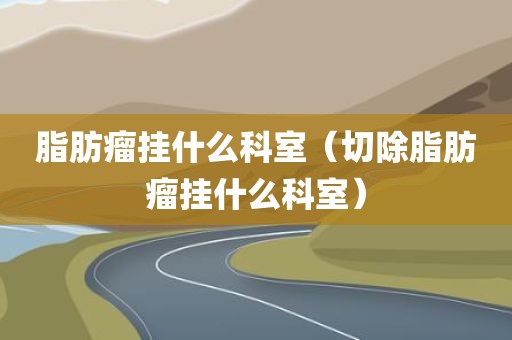 脂肪瘤挂什么科室（切除脂肪瘤挂什么科室）
