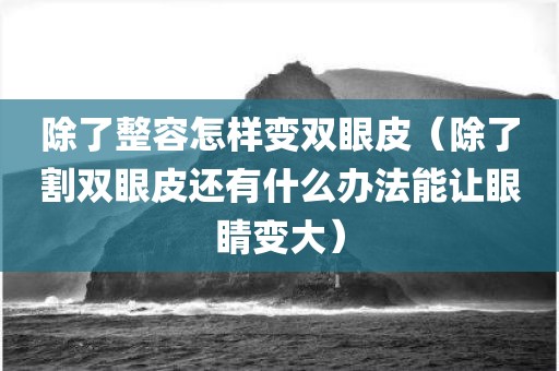 除了整容怎样变双眼皮（除了割双眼皮还有什么办法能让眼睛变大）