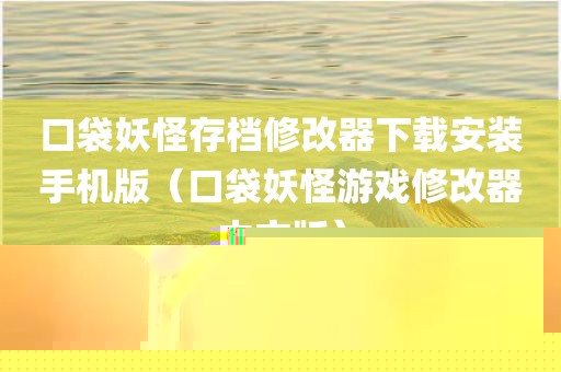 口袋妖怪存档修改器下载安装手机版（口袋妖怪游戏修改器中文版）