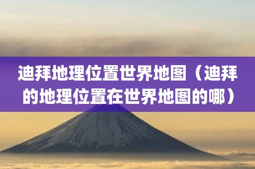 迪拜地理位置世界地图（迪拜的地理位置在世界地图的哪）