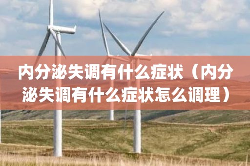 内分泌失调有什么症状（内分泌失调有什么症状怎么调理）