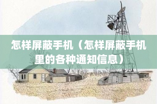 怎样屏蔽手机（怎样屏蔽手机里的各种通知信息）