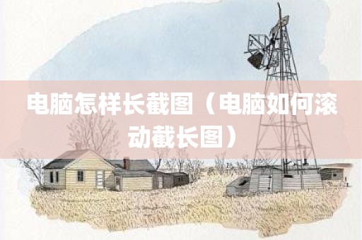 电脑怎样长截图（电脑如何滚动截长图）