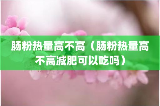 肠粉热量高不高(肠粉热量高不高减肥可以吃吗) 肠粉热量高不高(肠粉热量高不高减肥可以吃吗)