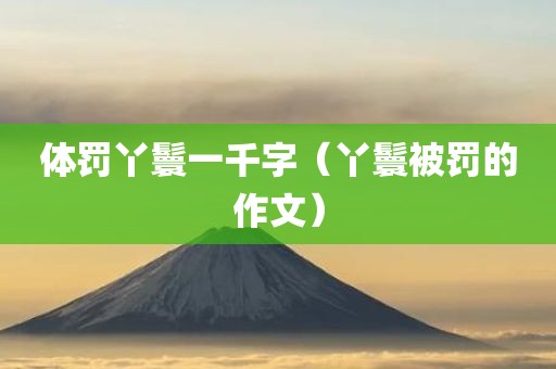 体罚丫鬟一千字（丫鬟被罚的作文）