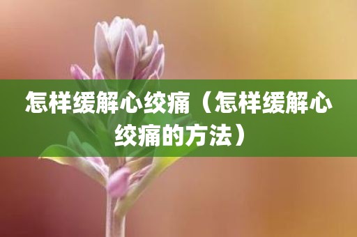 怎样缓解心绞痛（怎样缓解心绞痛的方法）