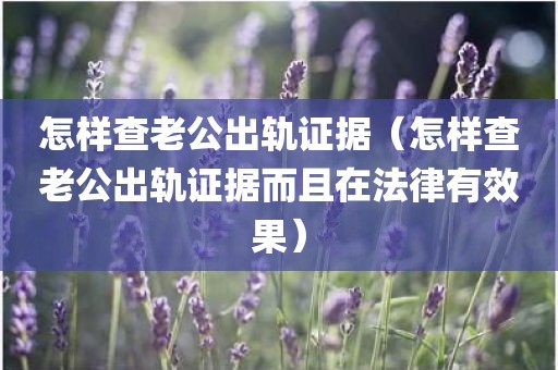 怎样查老公出轨证据（怎样查老公出轨证据而且在法律有效果）