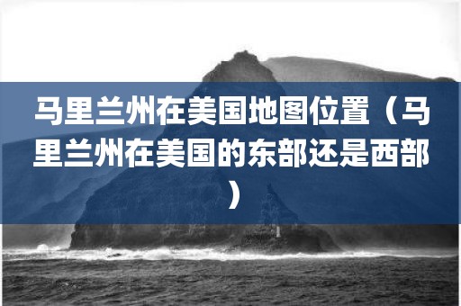 马里兰州在美国地图位置（马里兰州在美国的东部还是西部）