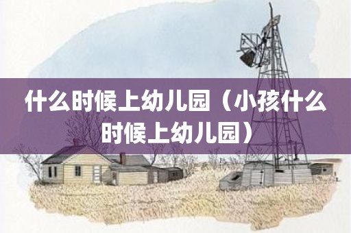 什么时候上幼儿园（小孩什么时候上幼儿园）