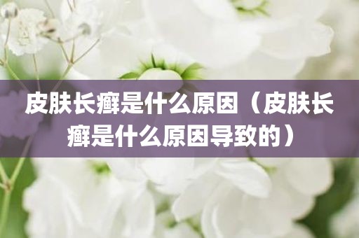 皮肤长癣是什么原因（皮肤长癣是什么原因导致的）