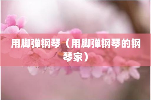 用脚弹钢琴(用脚弹钢琴的钢琴家)