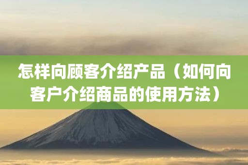 怎样向顾客介绍产品（如何向客户介绍商品的使用方法）