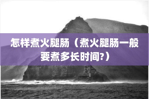 怎样煮火腿肠（煮火腿肠一般要煮多长时间?）
