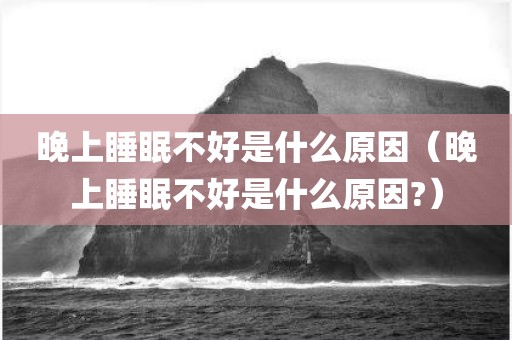 晚上睡眠不好是什么原因（晚上睡眠不好是什么原因?）
