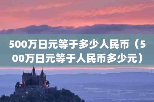 500万日元等于多少人民币(500万日元等于人民币多少元)
