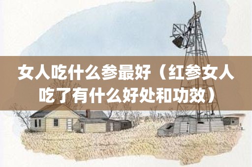 女人吃什么参最好（红参女人吃了有什么好处和功效）