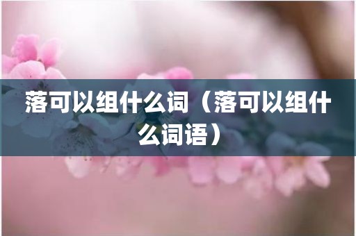 落可以组什么词（落可以组什么词语）