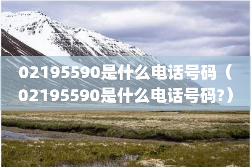 02195590是什么电话号码(02195590是什么电话号码?)