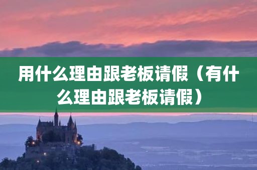用什么理由跟老板请假（有什么理由跟老板请假）