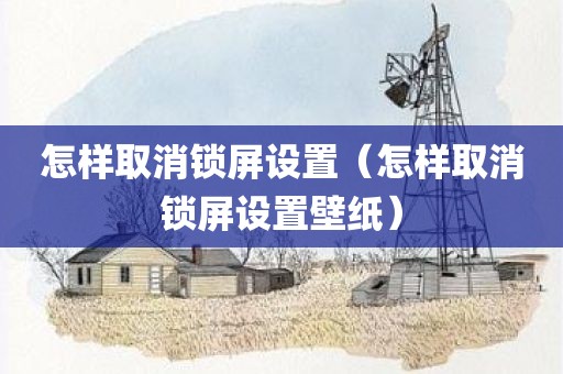 怎样取消锁屏设置（怎样取消锁屏设置壁纸）