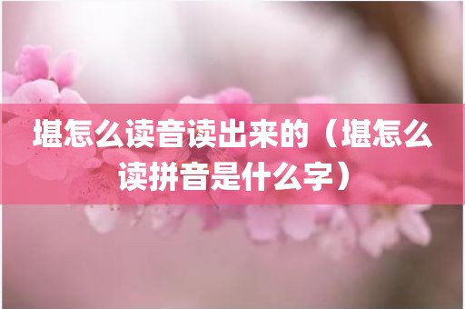 堪怎么读音读出来的（堪怎么读拼音是什么字）