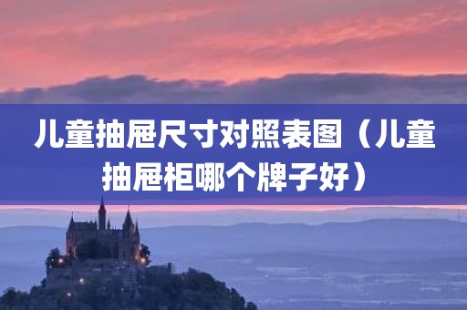 儿童抽屉尺寸对照表图（儿童抽屉柜哪个牌子好）