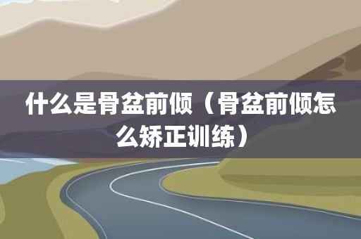 什么是骨盆前倾（骨盆前倾怎么矫正训练）